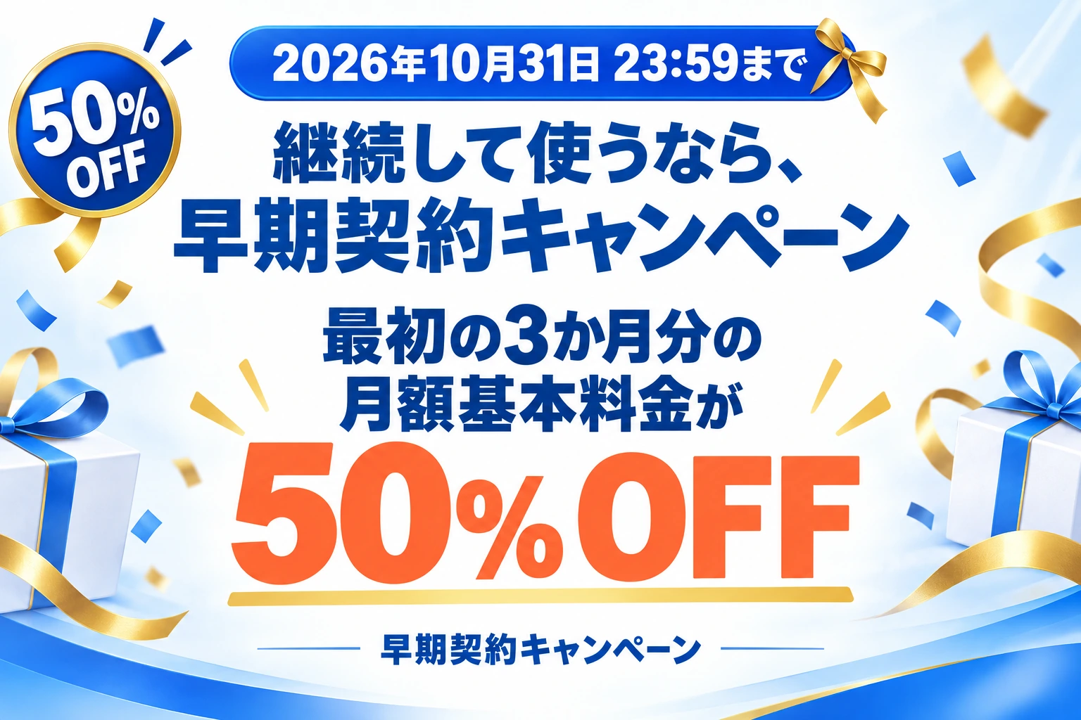 2026年10月31日 23:59まで。継続して使うなら、早期契約キャンペーン。最初の3か月分の月額基本料金が50% OFF。