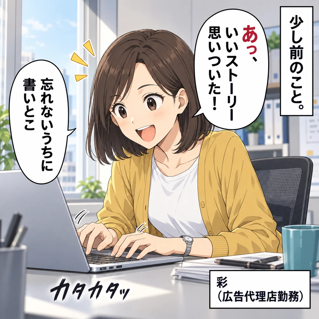 少し前のこと。／彩（広告代理店勤務）／あっ、いいストーリー思いついた！／忘れないうちに書いとこ／カタカタッ
